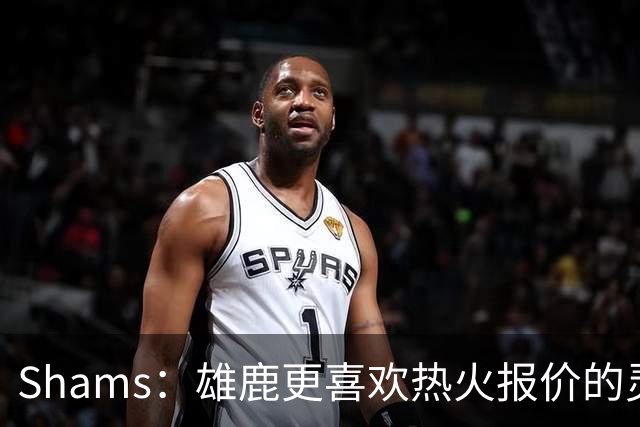 Shams：雄鹿更喜欢热火报价的灵活性和潜力 不想要29岁的布朗